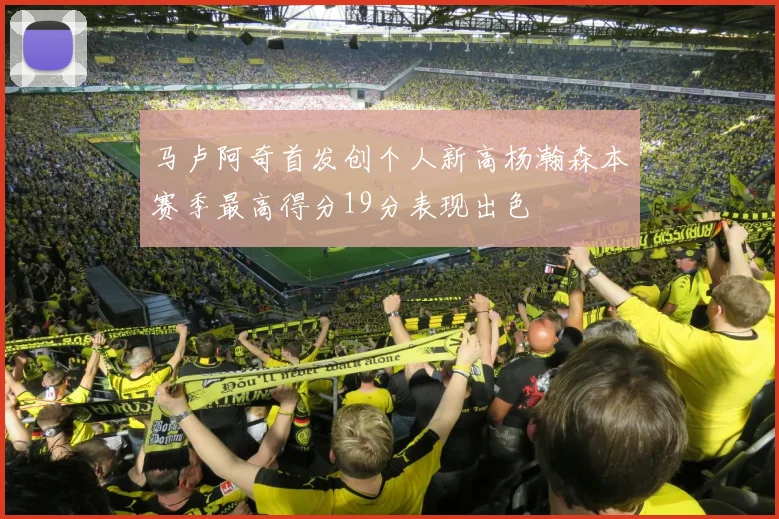 马卢阿奇首发创个人新高杨瀚森本赛季最高得分19分表现出色