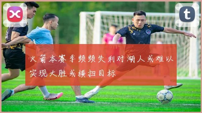 火箭本赛季频频失利对湖人或难以实现大胜或横扫目标