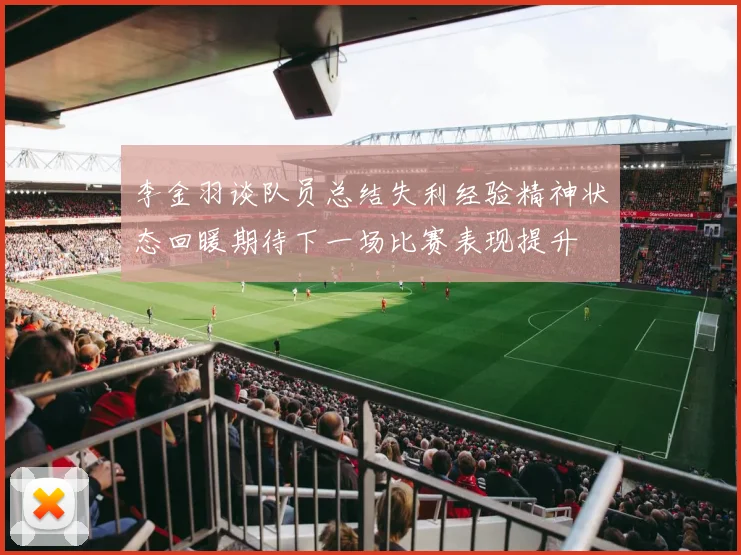 李金羽谈队员总结失利经验精神状态回暖期待下一场比赛表现提升