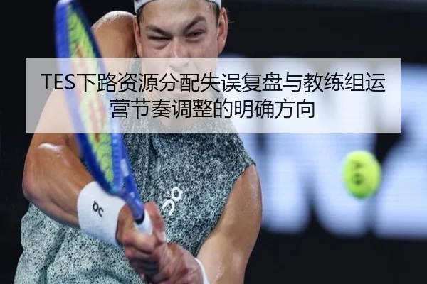 TES下路资源分配失误复盘与教练组运营节奏调整的明确方向